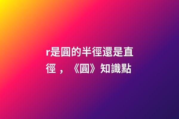 r是圓的半徑還是直徑，《圓》知識點(2)